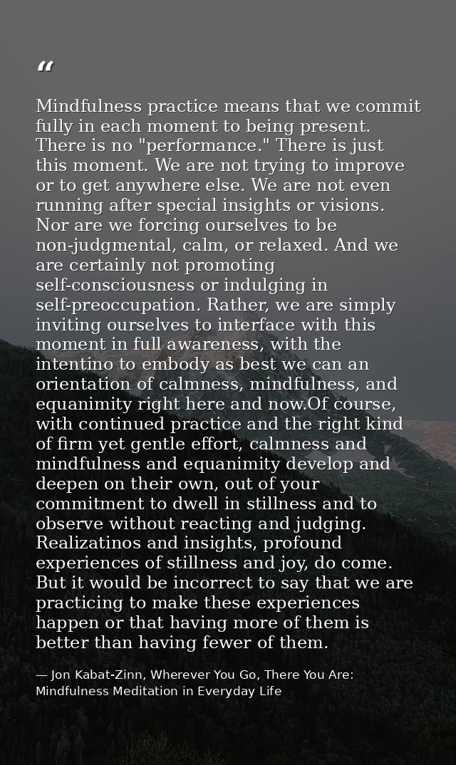 Mindfulness practice means that we commit fully in each moment to being present. There is no "performance." There is jus — Jon Kabat-Zinn, Wherever You Go, There You Are: Mindfulness Meditation in Everyday Life