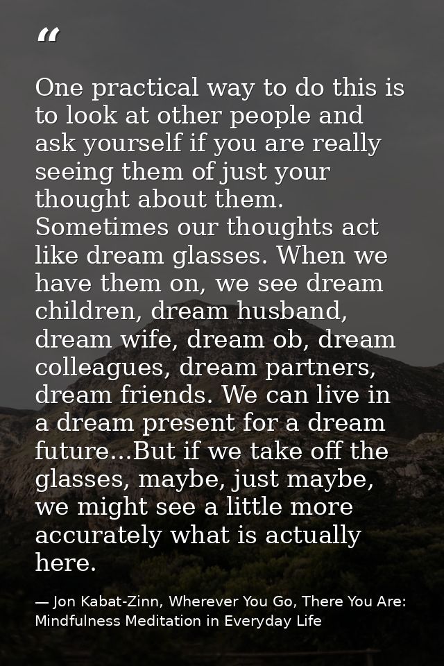 One practical way to do this is to look at other people and ask yourself if you are really seeing them of just your thou — Jon Kabat-Zinn, Wherever You Go, There You Are: Mindfulness Meditation in Everyday Life