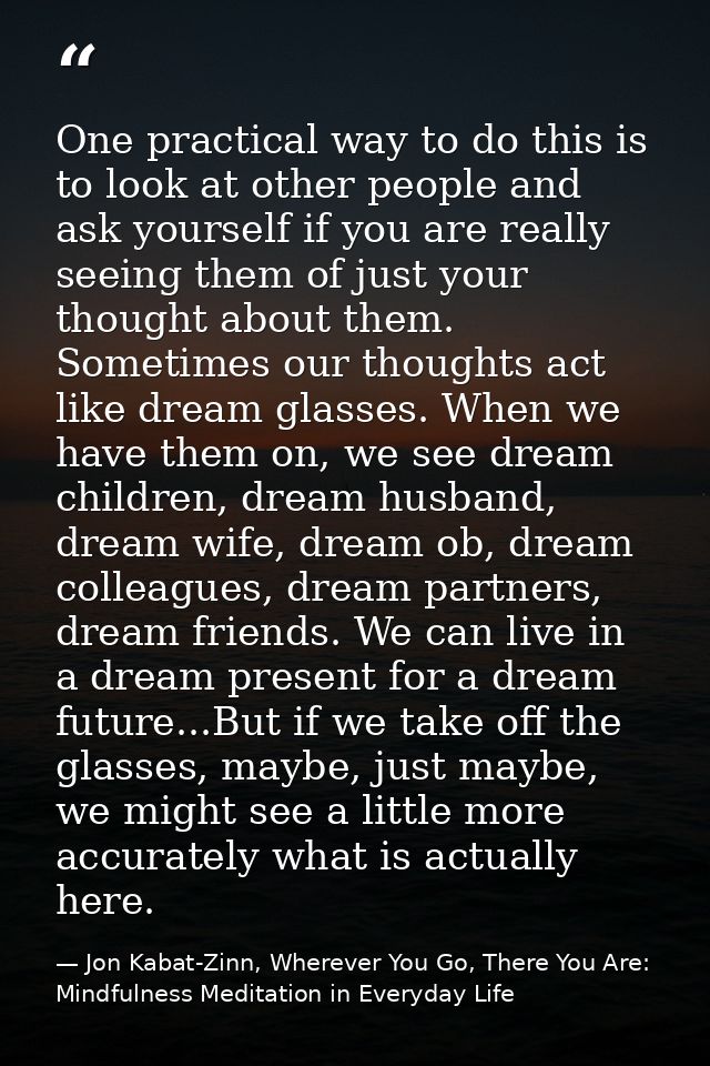 One practical way to do this is to look at other people and ask yourself if you are really seeing them of just your thou — Jon Kabat-Zinn, Wherever You Go, There You Are: Mindfulness Meditation in Everyday Life