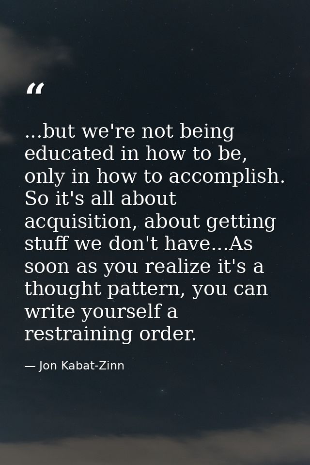 ...but we're not being educated in how to be, only in how to accomplish. So it's all about acquisition, about getting st — Jon Kabat-Zinn