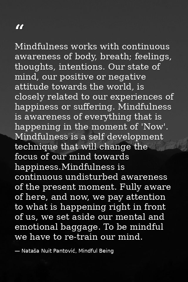 Mindfulness works with continuous awareness of body, breath; feelings, thoughts, intentions. Our state of mind, our posi — Nataša Nuit Pantović, Mindful Being