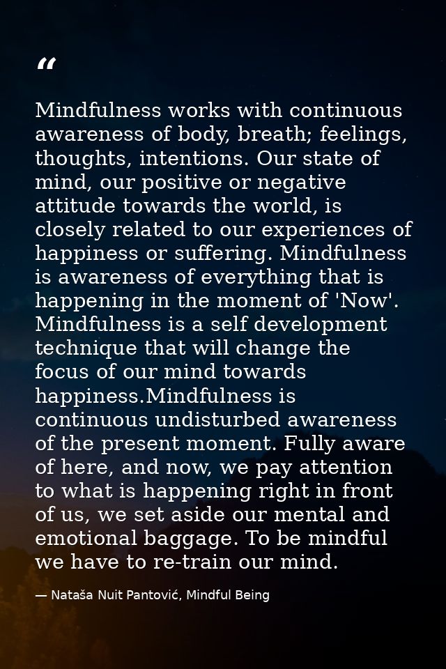 Mindfulness works with continuous awareness of body, breath; feelings, thoughts, intentions. Our state of mind, our posi — Nataša Nuit Pantović, Mindful Being