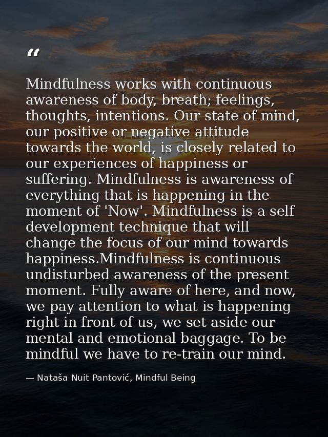 Mindfulness works with continuous awareness of body, breath; feelings, thoughts, intentions. Our state of mind, our posi — Nataša Nuit Pantović, Mindful Being