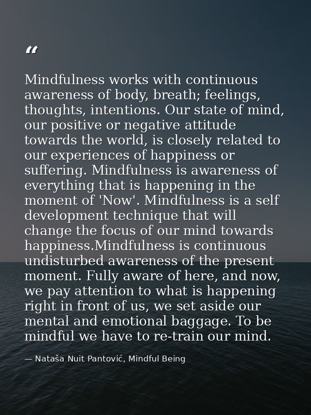 Mindfulness works with continuous awareness of body, breath; feelings, thoughts, intentions. Our state of mind, our posi — Nataša Nuit Pantović, Mindful Being