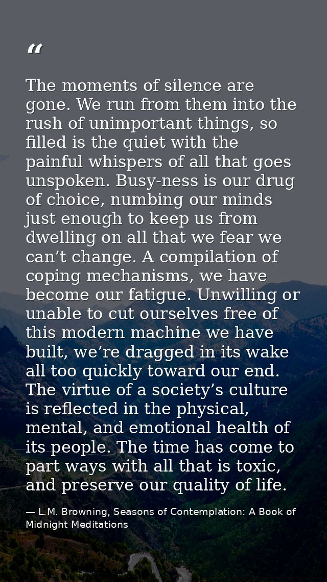 The moments of silence are gone. We run from them into the rush of unimportant things, so filled is the quiet with the p — L.M. Browning, Seasons of Contemplation: A Book of Midnight Meditations