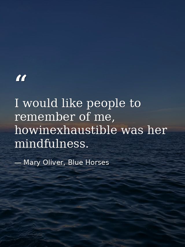 I would like people to remember of me, howinexhaustible was her mindfulness. — Mary Oliver, Blue Horses