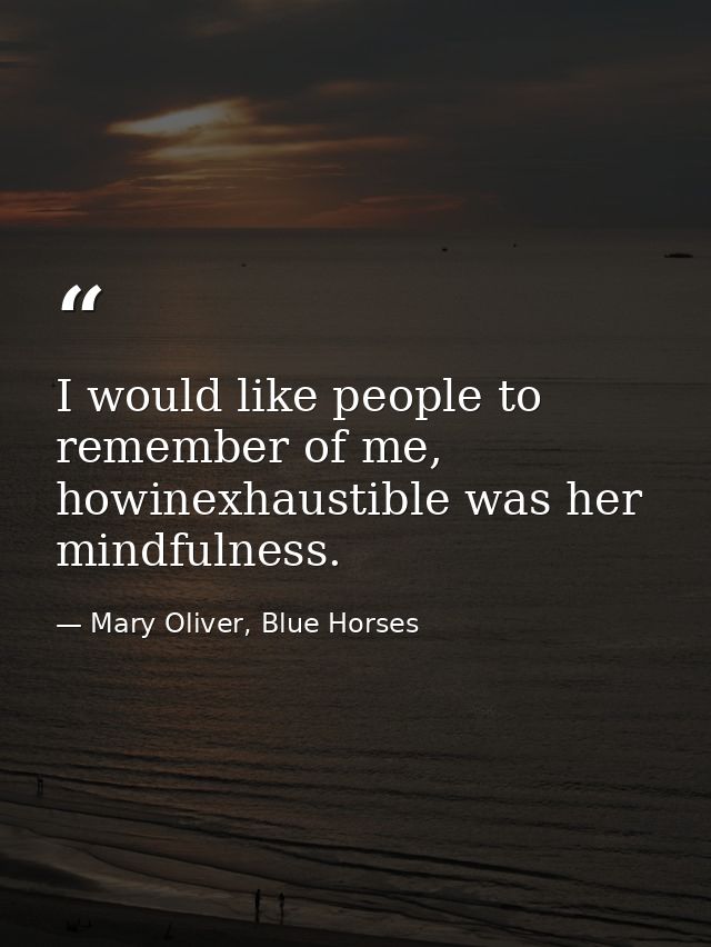 I would like people to remember of me, howinexhaustible was her mindfulness. — Mary Oliver, Blue Horses