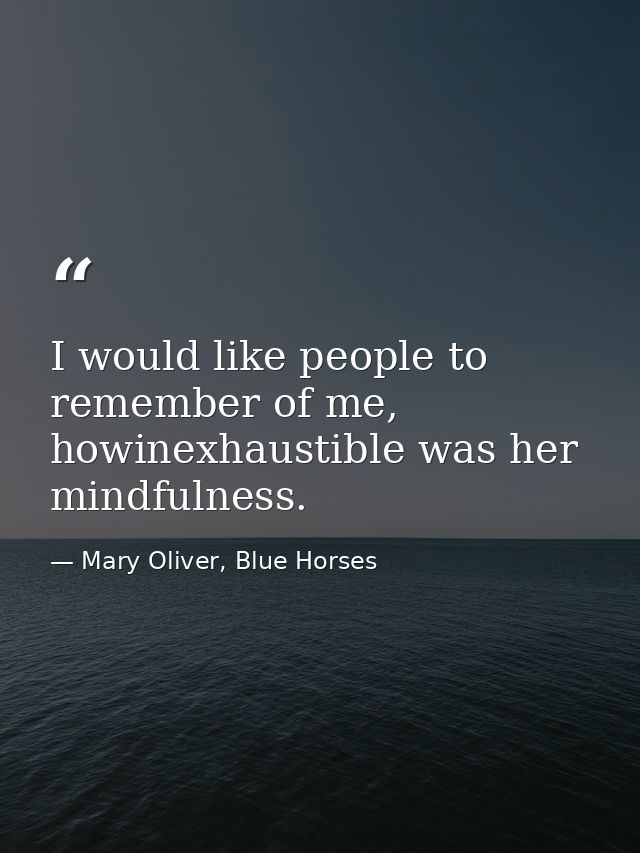 I would like people to remember of me, howinexhaustible was her mindfulness. — Mary Oliver, Blue Horses