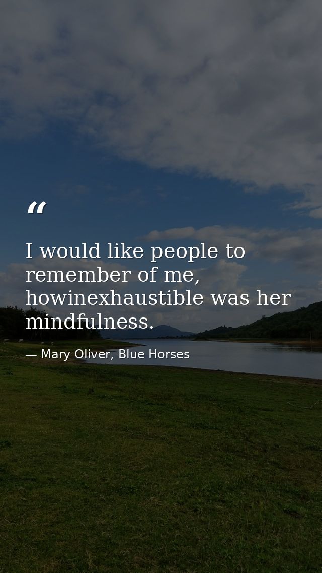I would like people to remember of me, howinexhaustible was her mindfulness. — Mary Oliver, Blue Horses