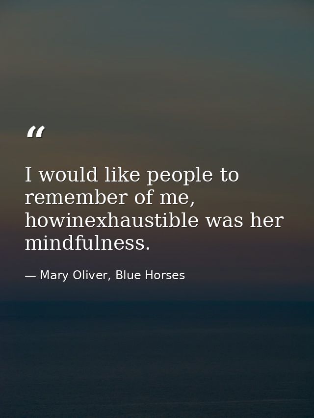 I would like people to remember of me, howinexhaustible was her mindfulness. — Mary Oliver, Blue Horses