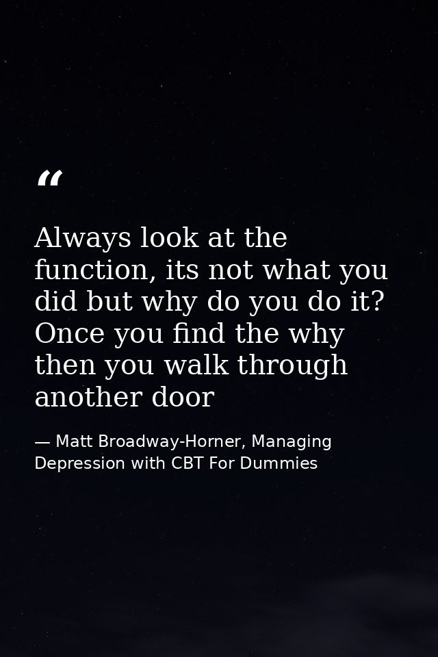 Always look at the function, its not what you did but why do you do it? Once you find the why then you walk through anot — Matt Broadway-Horner, Managing Depression with CBT For Dummies