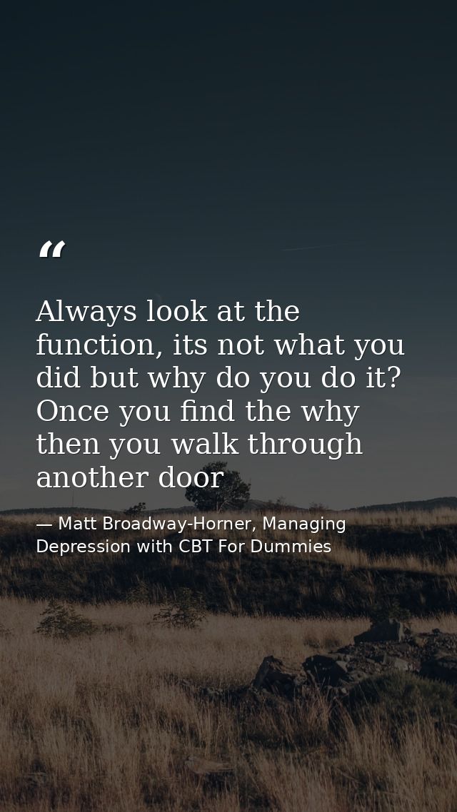 Always look at the function, its not what you did but why do you do it? Once you find the why then you walk through anot — Matt Broadway-Horner, Managing Depression with CBT For Dummies