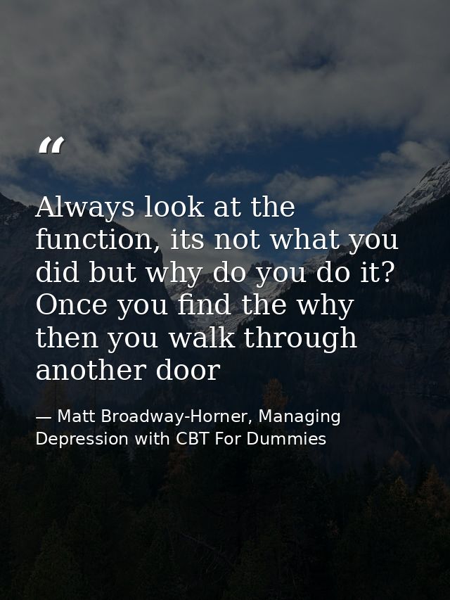 Always look at the function, its not what you did but why do you do it? Once you find the why then you walk through anot — Matt Broadway-Horner, Managing Depression with CBT For Dummies