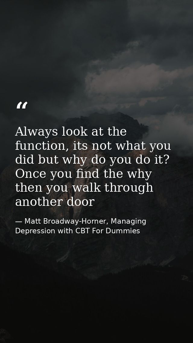 Always look at the function, its not what you did but why do you do it? Once you find the why then you walk through anot — Matt Broadway-Horner, Managing Depression with CBT For Dummies