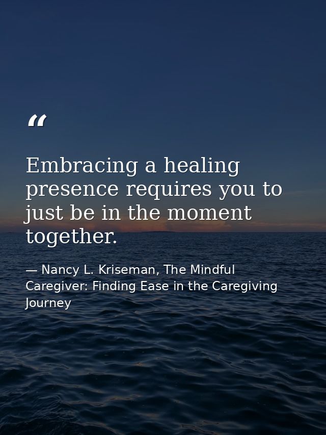 Embracing a healing presence requires you to just be in the moment together. — Nancy L. Kriseman, The Mindful Caregiver: Finding Ease in the Caregiving Journey
