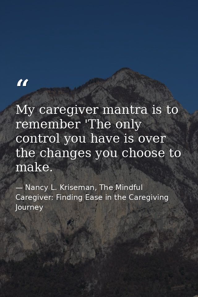 My caregiver mantra is to remember 'The only control you have is over the changes you choose to make. — Nancy L. Kriseman, The Mindful Caregiver: Finding Ease in the Caregiving Journey
