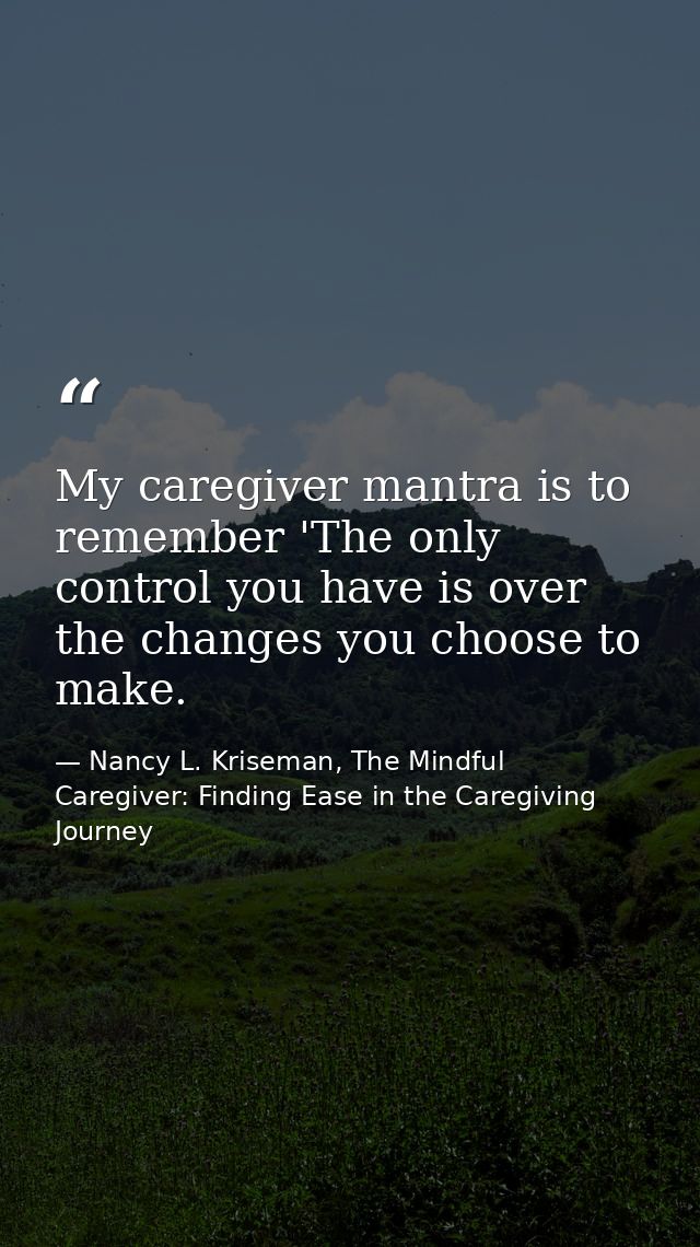 My caregiver mantra is to remember 'The only control you have is over the changes you choose to make. — Nancy L. Kriseman, The Mindful Caregiver: Finding Ease in the Caregiving Journey