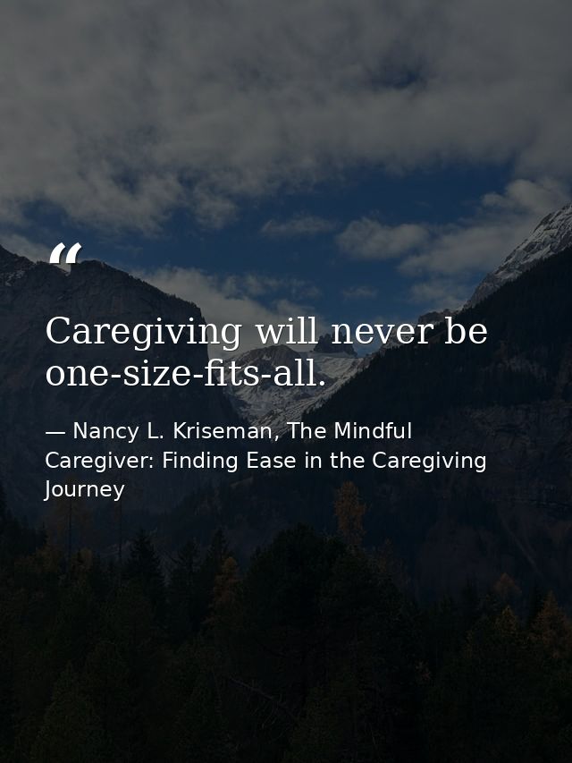 Caregiving will never be one-size-fits-all. — Nancy L. Kriseman, The Mindful Caregiver: Finding Ease in the Caregiving Journey