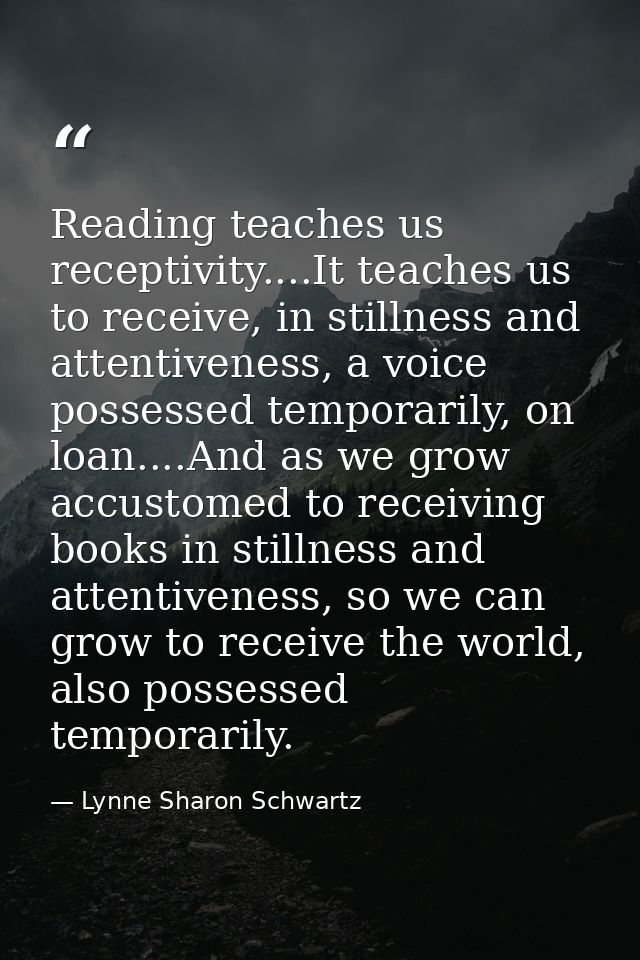 Reading teaches us receptivity....It teaches us to receive, in stillness and attentiveness, a voice possessed temporaril — Lynne Sharon Schwartz