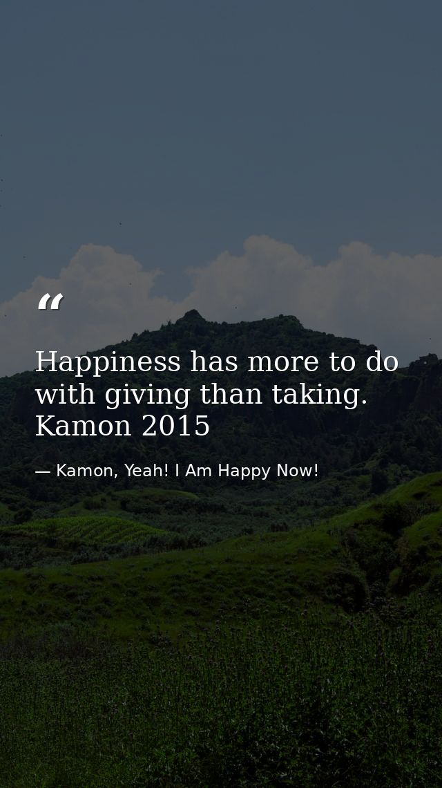 Happiness has more to do with giving than taking. Kamon 2015 — Kamon, Yeah! I Am Happy Now!