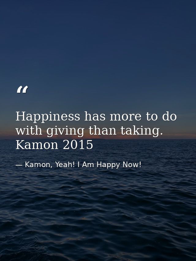 Happiness has more to do with giving than taking. Kamon 2015 — Kamon, Yeah! I Am Happy Now!