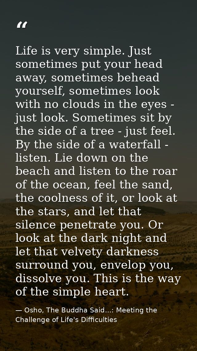 Life is very simple. Just sometimes put your head away, sometimes behead yourself, sometimes look with no clouds in the  — Osho, The Buddha Said...: Meeting the Challenge of Life's Difficulties