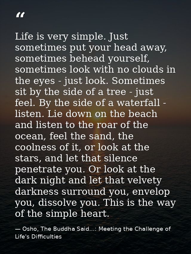 Life is very simple. Just sometimes put your head away, sometimes behead yourself, sometimes look with no clouds in the  — Osho, The Buddha Said...: Meeting the Challenge of Life's Difficulties