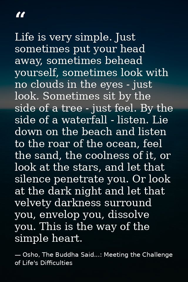 Life is very simple. Just sometimes put your head away, sometimes behead yourself, sometimes look with no clouds in the  — Osho, The Buddha Said...: Meeting the Challenge of Life's Difficulties