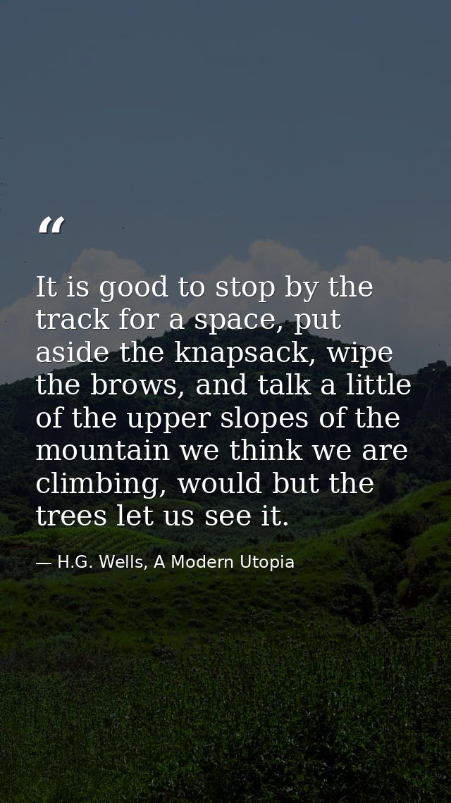It is good to stop by the track for a space, put aside the knapsack, wipe the brows, and talk a little of the upper slop — H.G. Wells, A Modern Utopia