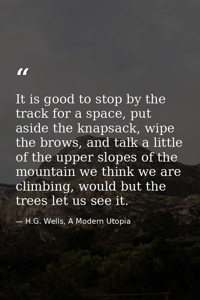 It is good to stop by the track for a space, put aside the knapsack, wipe the brows, and talk a little of the upper slop — H.G. Wells, A Modern Utopia