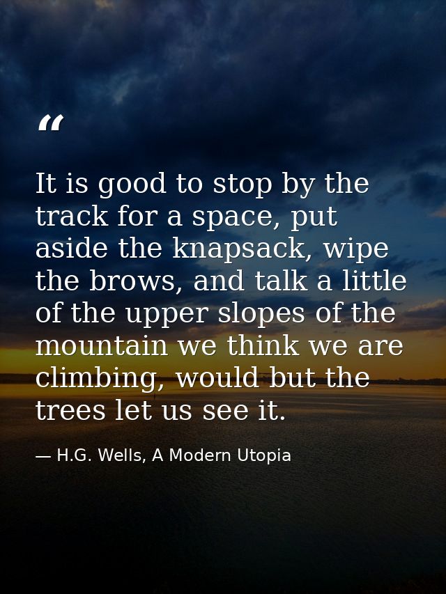 It is good to stop by the track for a space, put aside the knapsack, wipe the brows, and talk a little of the upper slop — H.G. Wells, A Modern Utopia