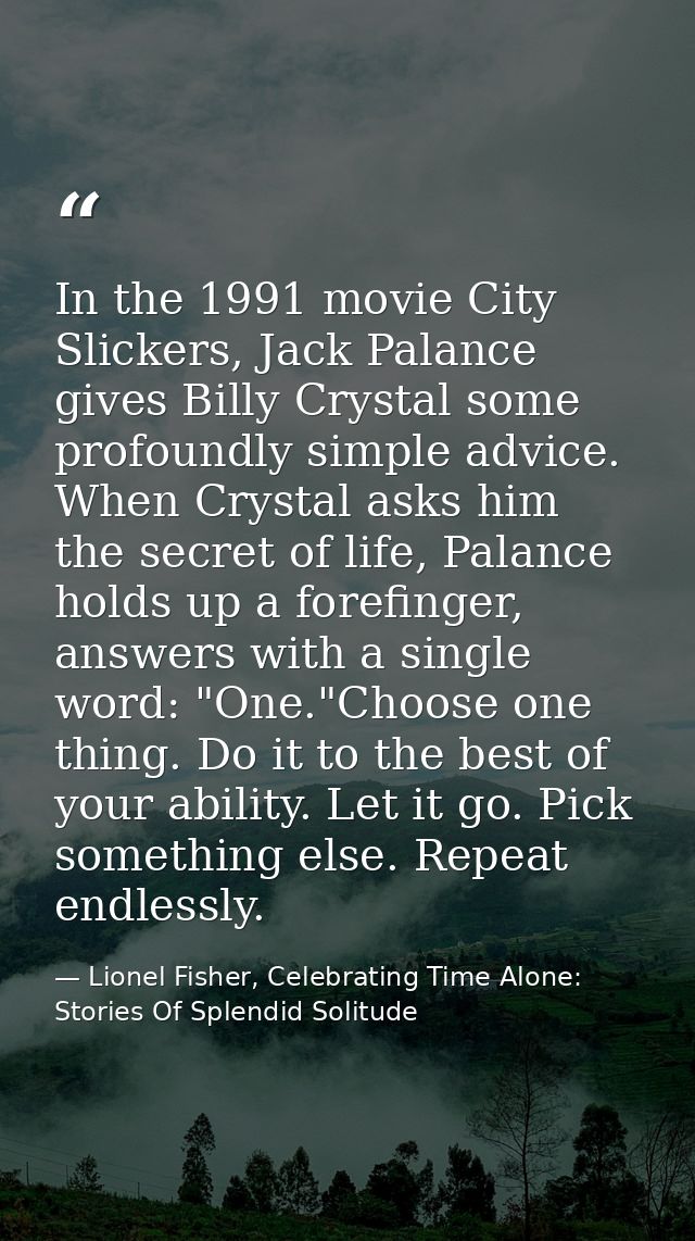 In the 1991 movie City Slickers, Jack Palance gives Billy Crystal some profoundly simple advice. When Crystal asks him t — Lionel Fisher, Celebrating Time Alone: Stories Of Splendid Solitude