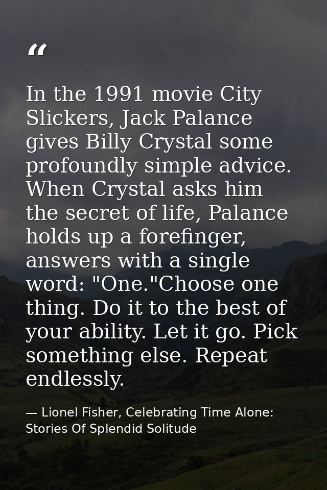 In the 1991 movie City Slickers, Jack Palance gives Billy Crystal some profoundly simple advice. When Crystal asks him t — Lionel Fisher, Celebrating Time Alone: Stories Of Splendid Solitude