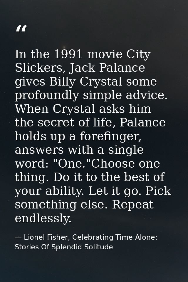 In the 1991 movie City Slickers, Jack Palance gives Billy Crystal some profoundly simple advice. When Crystal asks him t — Lionel Fisher, Celebrating Time Alone: Stories Of Splendid Solitude