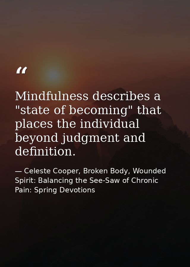 Mindfulness describes a "state of becoming" that places the individual beyond judgment and definition. — Celeste Cooper, Broken Body, Wounded Spirit: Balancing the See-Saw of Chronic Pain: Spring Devotions