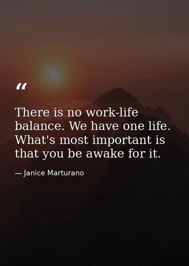 There is no work-life balance. We have one life. What's most important is that you be awake for it. — Janice Marturano
