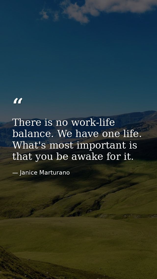 There is no work-life balance. We have one life. What's most important is that you be awake for it. — Janice Marturano