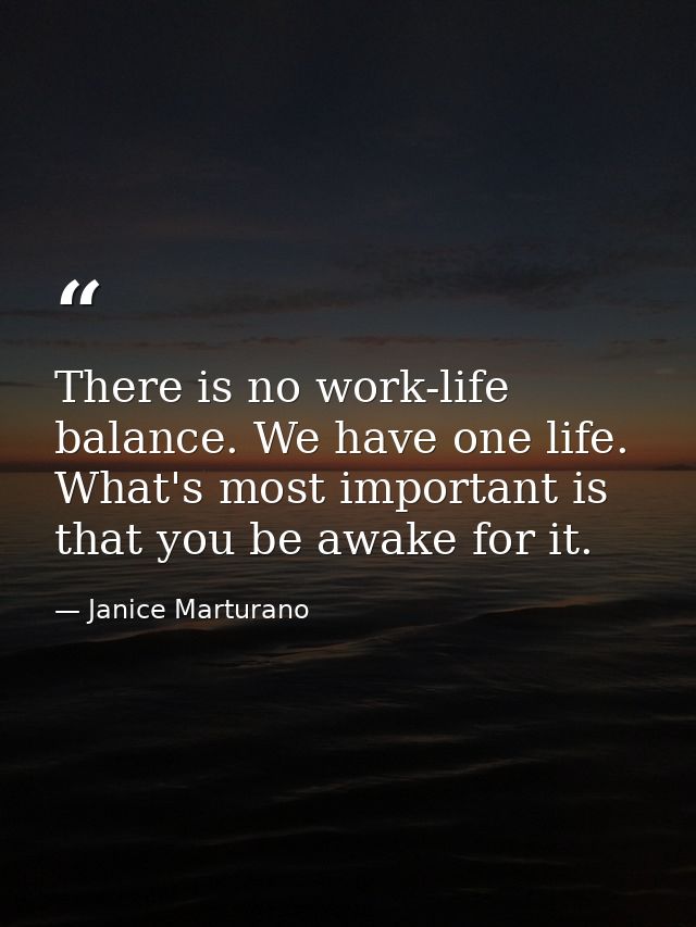 There is no work-life balance. We have one life. What's most important is that you be awake for it. — Janice Marturano