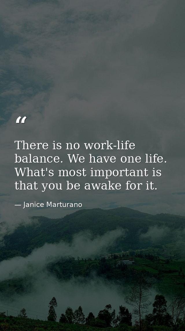 There is no work-life balance. We have one life. What's most important is that you be awake for it. — Janice Marturano