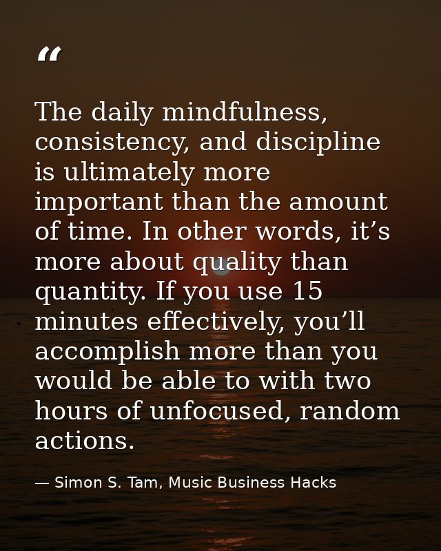 The daily mindfulness, consistency, and discipline is ultimately more important than the amount of time. In other words, — Simon S. Tam, Music Business Hacks