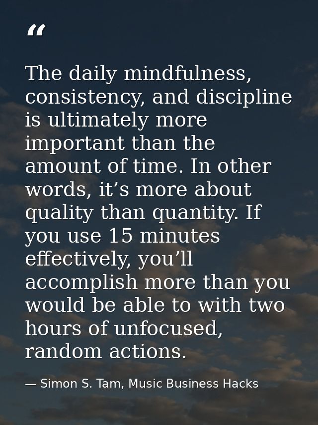 The daily mindfulness, consistency, and discipline is ultimately more important than the amount of time. In other words, — Simon S. Tam, Music Business Hacks