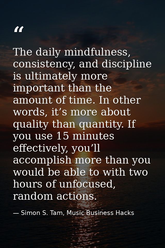 The daily mindfulness, consistency, and discipline is ultimately more important than the amount of time. In other words, — Simon S. Tam, Music Business Hacks