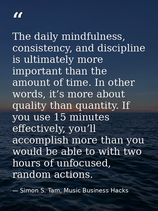 The daily mindfulness, consistency, and discipline is ultimately more important than the amount of time. In other words, — Simon S. Tam, Music Business Hacks
