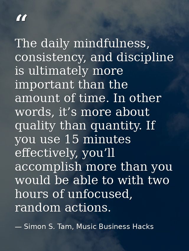 The daily mindfulness, consistency, and discipline is ultimately more important than the amount of time. In other words, — Simon S. Tam, Music Business Hacks
