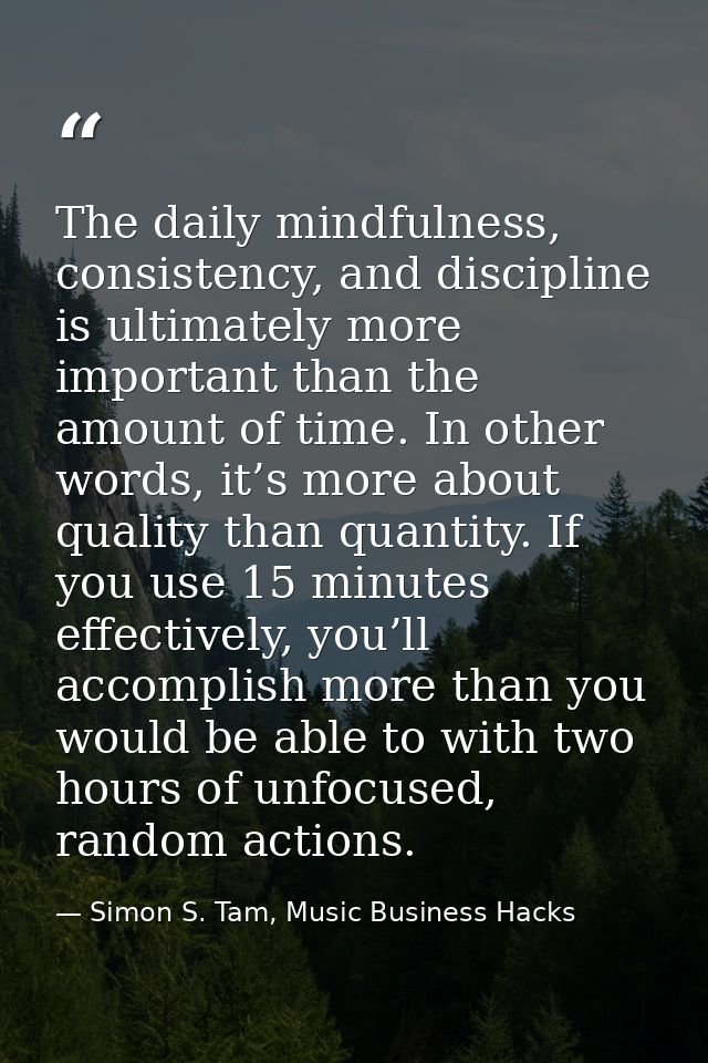 The daily mindfulness, consistency, and discipline is ultimately more important than the amount of time. In other words, — Simon S. Tam, Music Business Hacks