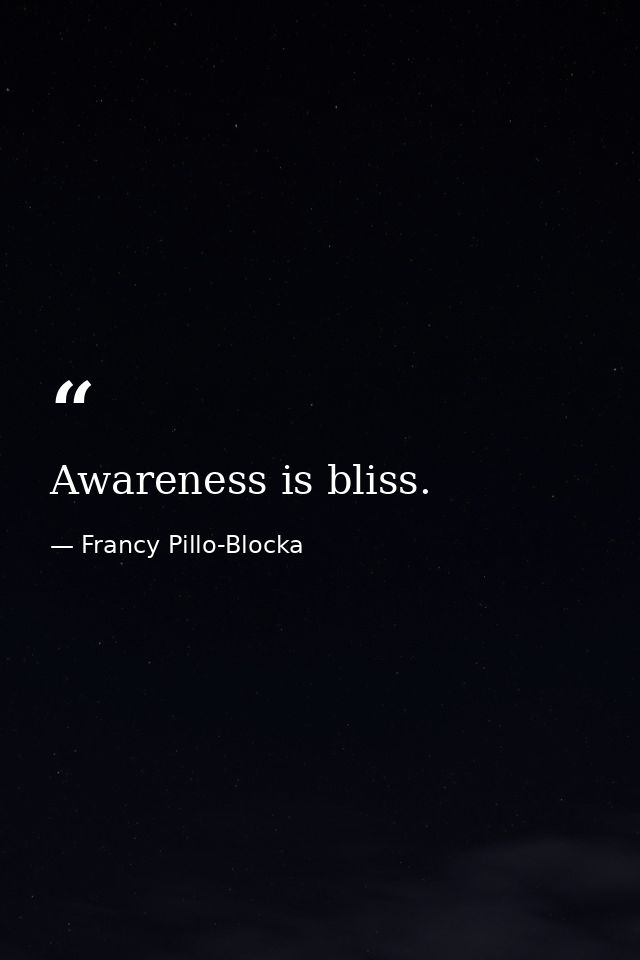 Awareness is bliss. — Francy Pillo-Blocka