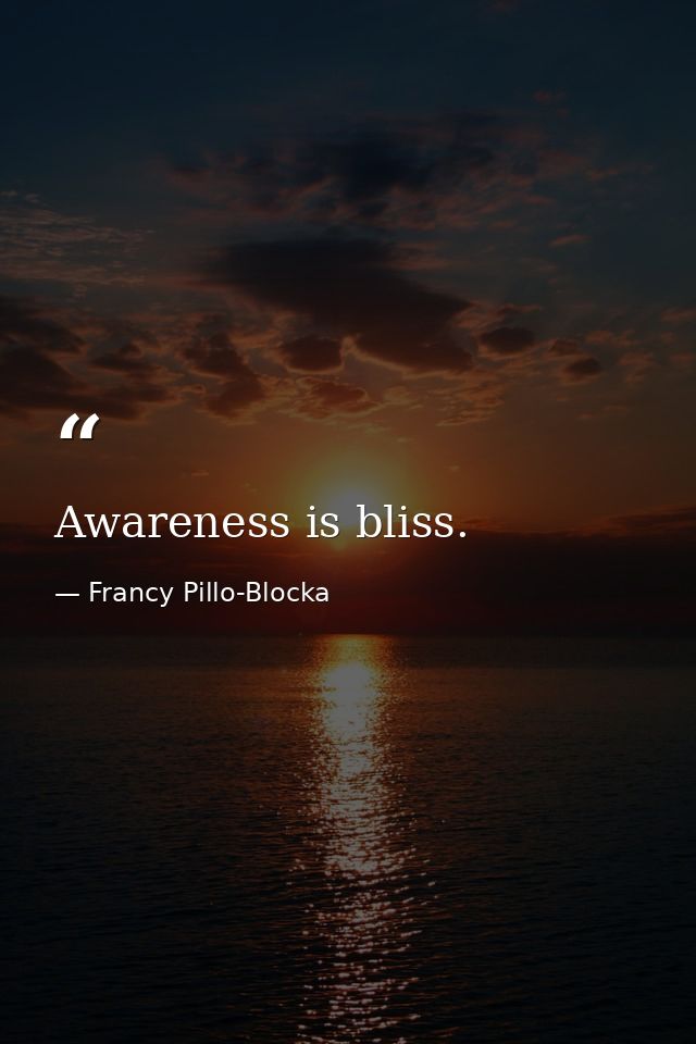 Awareness is bliss. — Francy Pillo-Blocka
