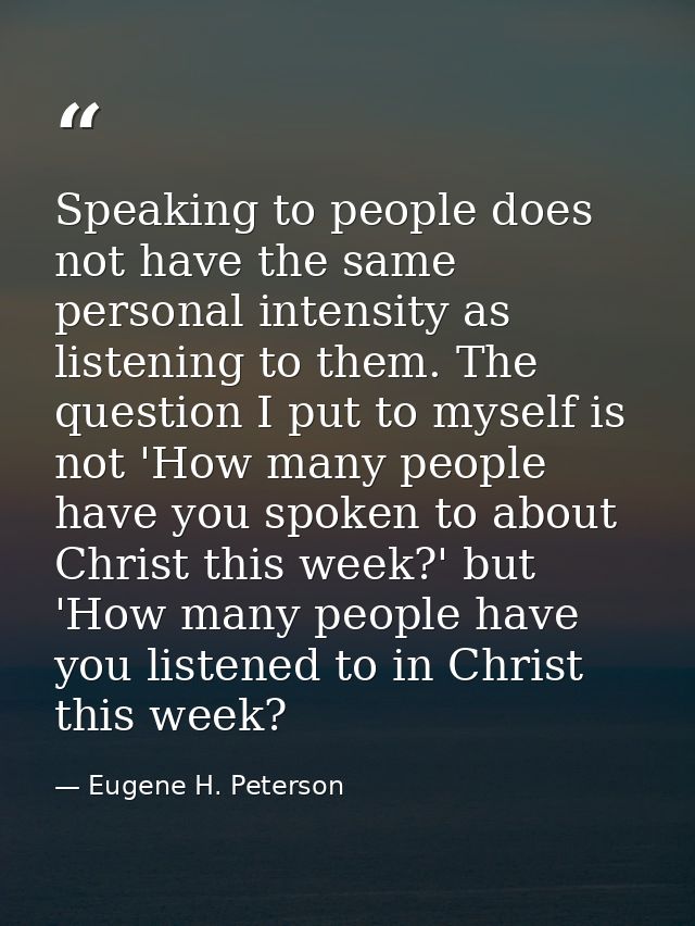 Speaking to people does not have the same personal intensity as listening to them. The question I put to myself is not ' — Eugene H. Peterson