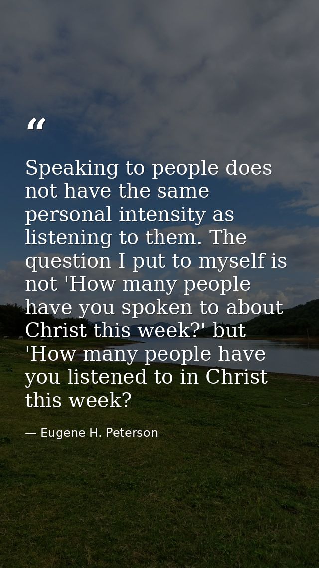 Speaking to people does not have the same personal intensity as listening to them. The question I put to myself is not ' — Eugene H. Peterson