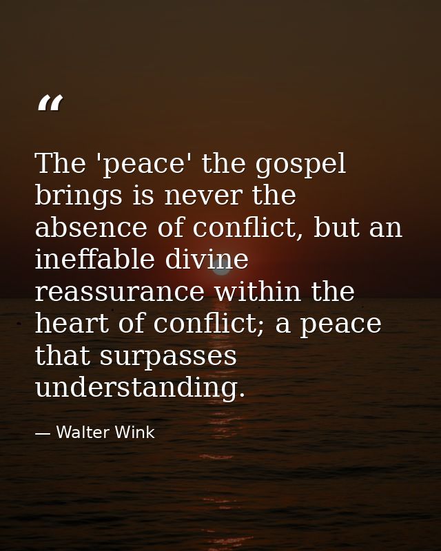 The 'peace' the gospel brings is never the absence of conflict, but an ineffable divine reassurance within the heart of  — Walter Wink